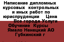 Написание дипломных, курсовых, контрольных и иных работ по юриспруденции  › Цена ­ 500 - Все города Услуги » Обучение. Курсы   . Ямало-Ненецкий АО,Губкинский г.